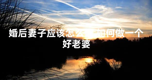 婚后妻子应该怎么做 如何做一个好老婆